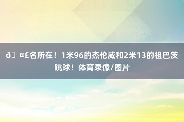 🤣名所在！1米96的杰伦威和2米13的祖巴茨跳球！体育录像/图片