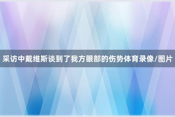 采访中戴维斯谈到了我方眼部的伤势体育录像/图片