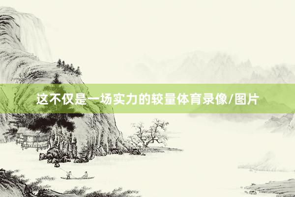 这不仅是一场实力的较量体育录像/图片