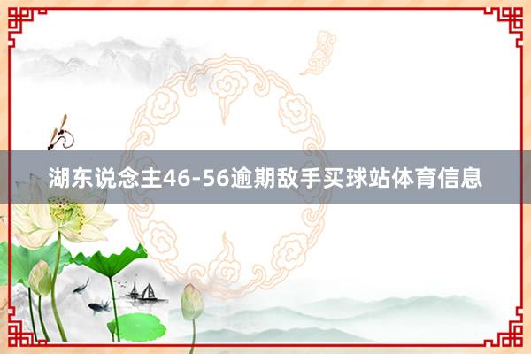 湖东说念主46-56逾期敌手买球站体育信息