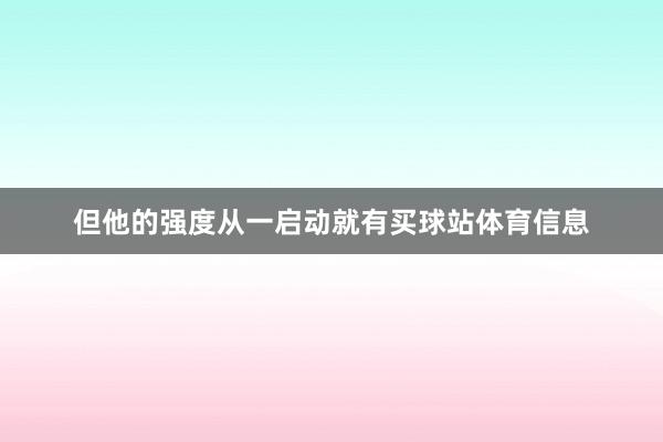 但他的强度从一启动就有买球站体育信息