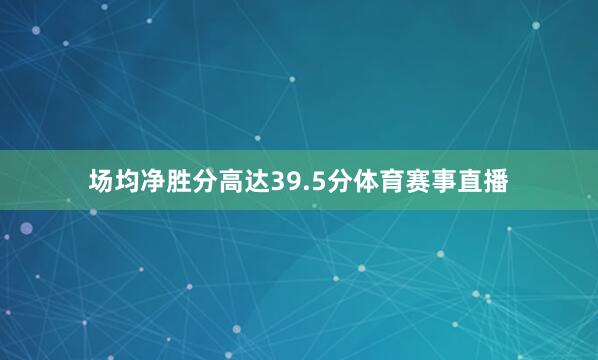 场均净胜分高达39.5分体育赛事直播