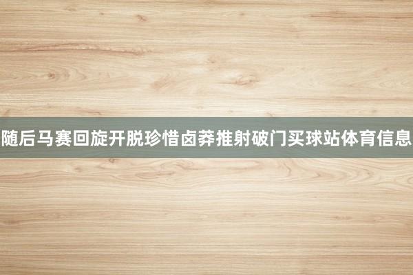 随后马赛回旋开脱珍惜卤莽推射破门买球站体育信息
