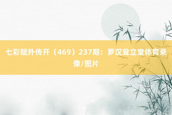七彩赋外传开（469）　　237期：罗汉耸立堂体育录像/图片