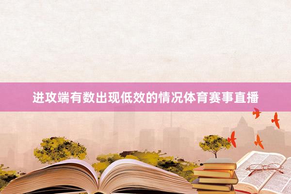 进攻端有数出现低效的情况体育赛事直播