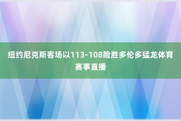 纽约尼克斯客场以113-108险胜多伦多猛龙体育赛事直播