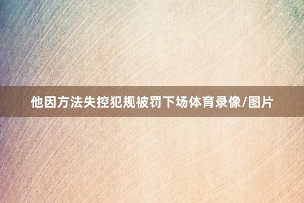 他因方法失控犯规被罚下场体育录像/图片