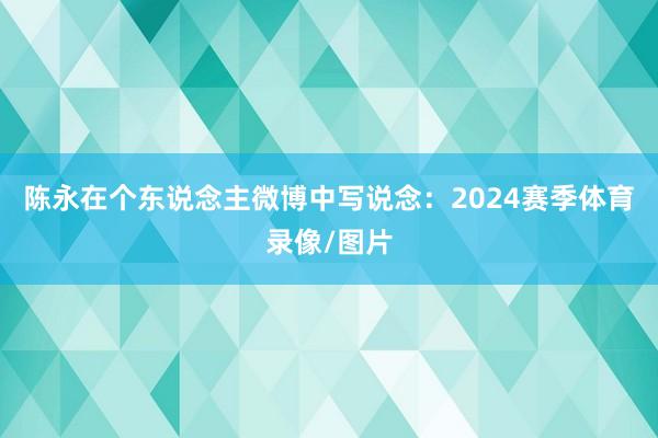 陈永在个东说念主微博中写说念：2024赛季体育录像/图片