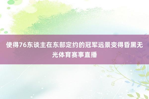 使得76东谈主在东部定约的冠军远景变得昏黑无光体育赛事直播