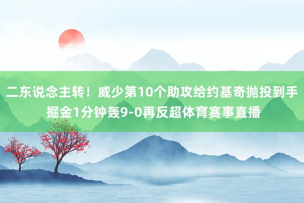 二东说念主转！威少第10个助攻给约基奇抛投到手 掘金1分钟轰9-0再反超体育赛事直播