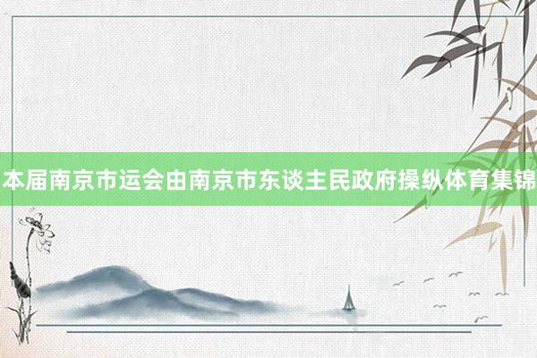 本届南京市运会由南京市东谈主民政府操纵体育集锦