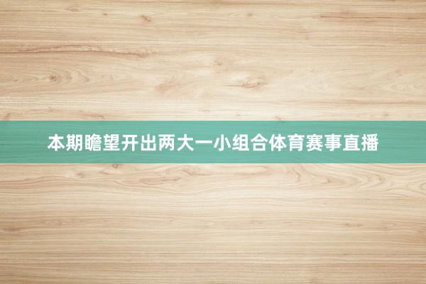 本期瞻望开出两大一小组合体育赛事直播