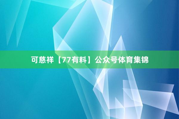 可慈祥【77有料】公众号体育集锦