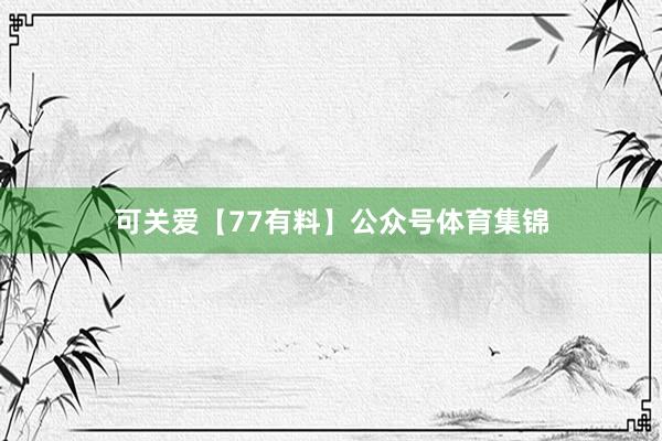 可关爱【77有料】公众号体育集锦