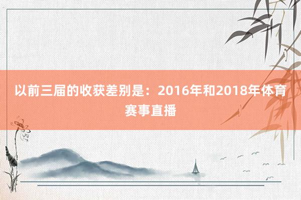 以前三届的收获差别是：2016年和2018年体育赛事直播