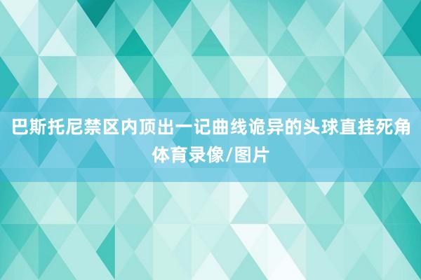 巴斯托尼禁区内顶出一记曲线诡异的头球直挂死角体育录像/图片