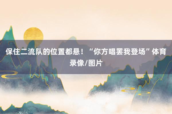 保住二流队的位置都悬！“你方唱罢我登场”体育录像/图片