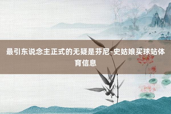 最引东说念主正式的无疑是芬尼-史姑娘买球站体育信息
