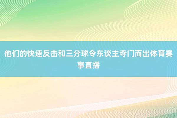 他们的快速反击和三分球令东谈主夺门而出体育赛事直播