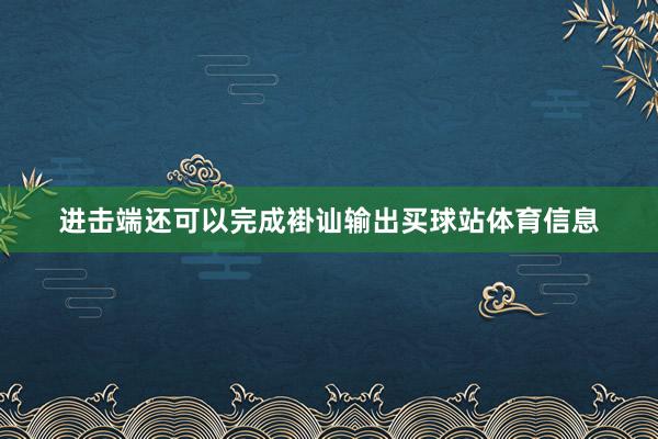 进击端还可以完成褂讪输出买球站体育信息