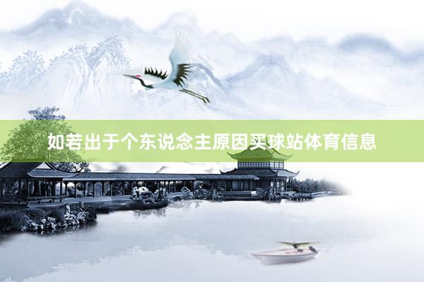 如若出于个东说念主原因买球站体育信息