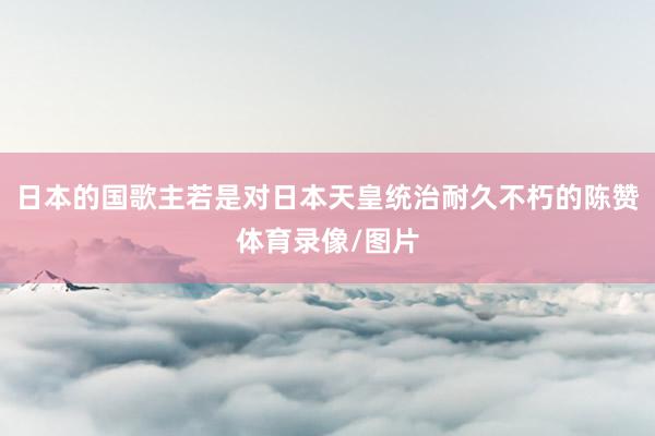 日本的国歌主若是对日本天皇统治耐久不朽的陈赞体育录像/图片