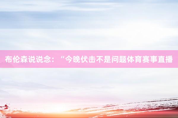 布伦森说说念：“今晚伏击不是问题体育赛事直播