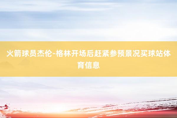 火箭球员杰伦-格林开场后赶紧参预景况买球站体育信息