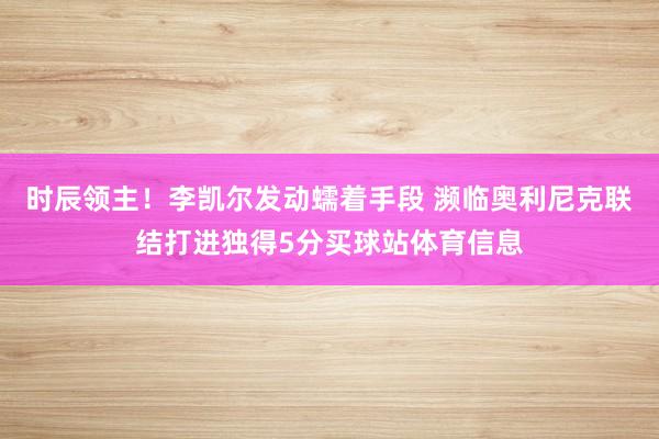 时辰领主！李凯尔发动蠕着手段 濒临奥利尼克联结打进独得5分买球站体育信息