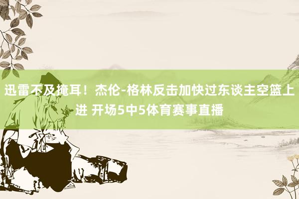 迅雷不及掩耳！杰伦-格林反击加快过东谈主空篮上进 开场5中5体育赛事直播
