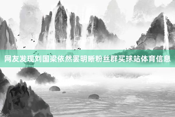 网友发现刘国梁依然罢明晰粉丝群买球站体育信息