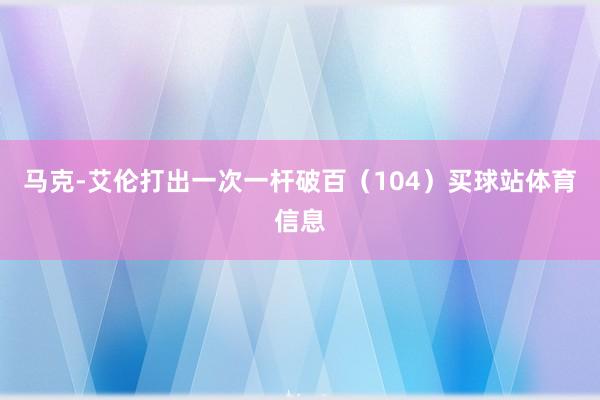 马克-艾伦打出一次一杆破百（104）买球站体育信息