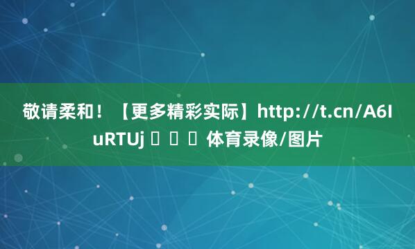 敬请柔和！【更多精彩实际】http://t.cn/A6IuRTUj ​​​体育录像/图片