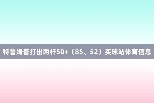 特鲁姆普打出两杆50+（85、52）买球站体育信息