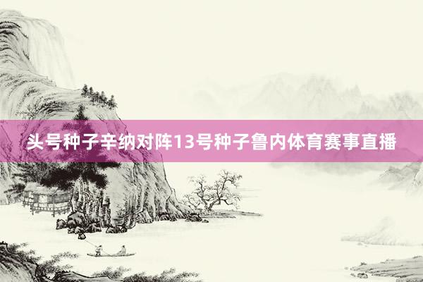头号种子辛纳对阵13号种子鲁内体育赛事直播