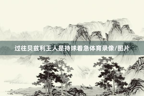 过往贝兹利王人是持球着急体育录像/图片