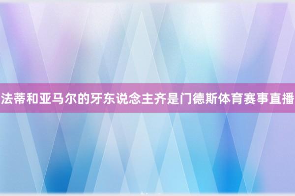 法蒂和亚马尔的牙东说念主齐是门德斯体育赛事直播