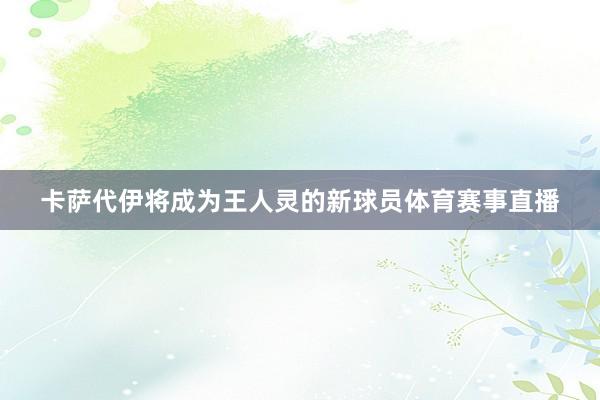 卡萨代伊将成为王人灵的新球员体育赛事直播
