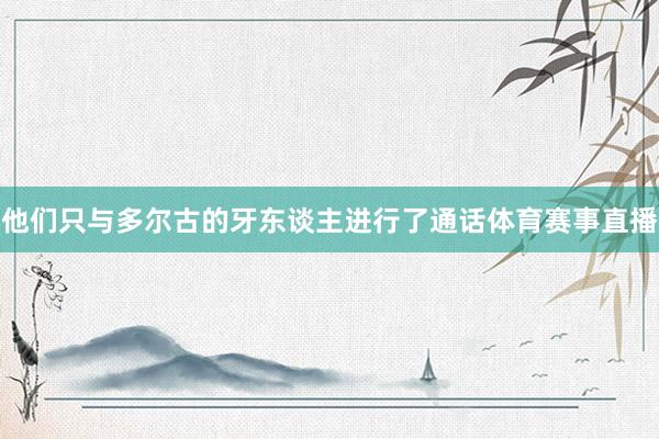 他们只与多尔古的牙东谈主进行了通话体育赛事直播