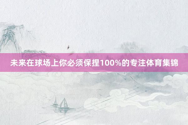 未来在球场上你必须保捏100%的专注体育集锦