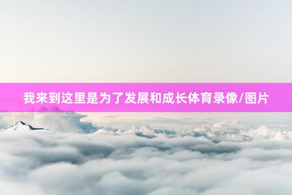 我来到这里是为了发展和成长体育录像/图片