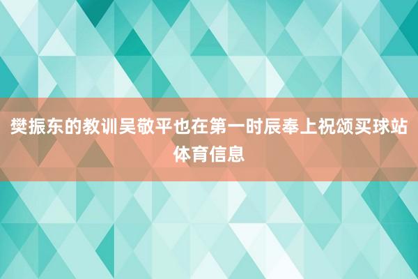 樊振东的教训吴敬平也在第一时辰奉上祝颂买球站体育信息