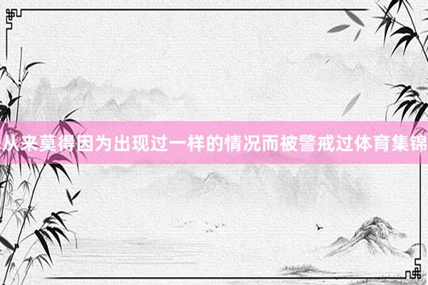从来莫得因为出现过一样的情况而被警戒过体育集锦
