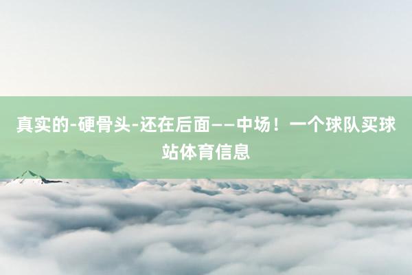 真实的-硬骨头-还在后面——中场！一个球队买球站体育信息
