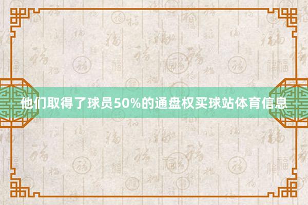 他们取得了球员50%的通盘权买球站体育信息