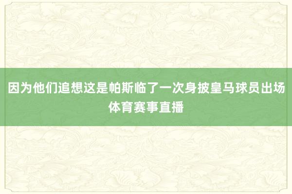 因为他们追想这是帕斯临了一次身披皇马球员出场体育赛事直播