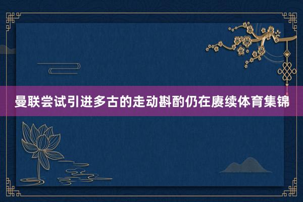 曼联尝试引进多古的走动斟酌仍在赓续体育集锦