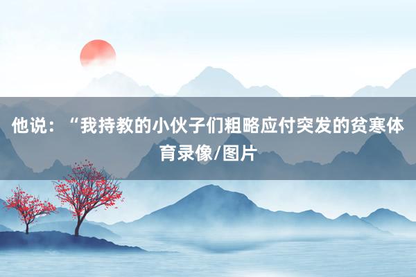 他说：“我持教的小伙子们粗略应付突发的贫寒体育录像/图片