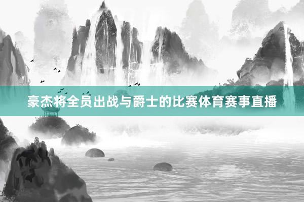 豪杰将全员出战与爵士的比赛体育赛事直播