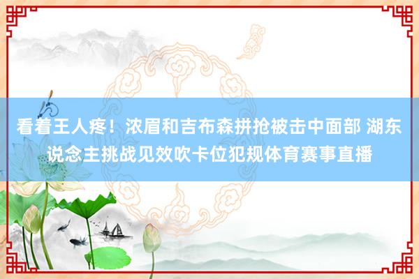 看着王人疼！浓眉和吉布森拼抢被击中面部 湖东说念主挑战见效吹卡位犯规体育赛事直播